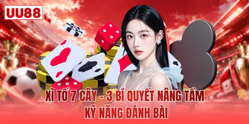 Xì Tố 7 Cây - 3 Bí Quyết Nâng Tầm Kỹ Năng Đánh Bài